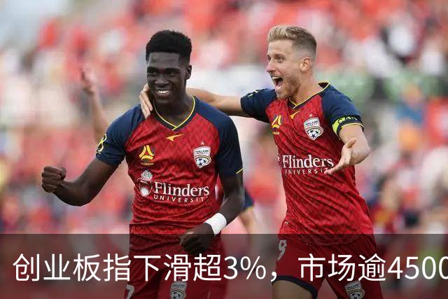 创业板指下滑超3%，市场逾4500只股票遭遇重挫