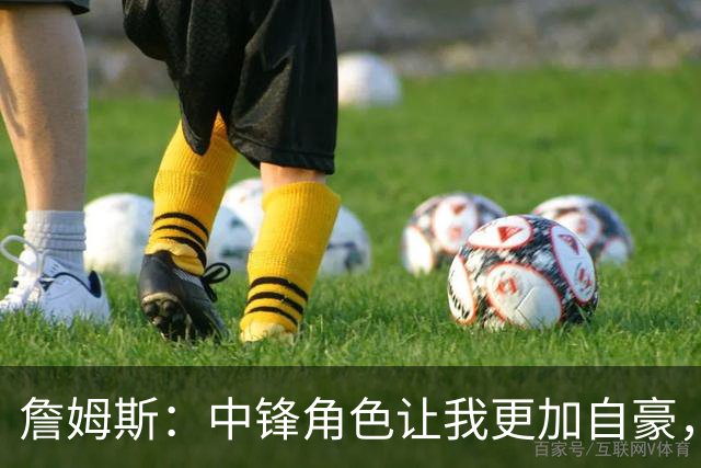 詹姆斯：中锋角色让我更加自豪，篮球本应如此