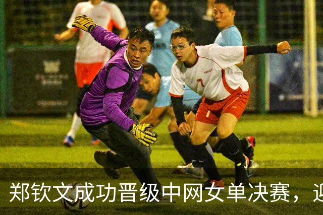郑钦文成功晋级中网女单决赛，迎战安德列娃