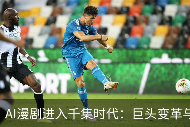AI漫剧进入千集时代：巨头变革与新机遇并存